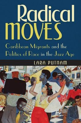 Radical Moves: Caribbean Migrants and the Politics of Race in the Jazz Age by Putnam, Lara