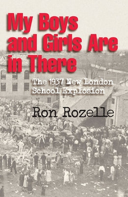 My Boys and Girls Are in There: The 1937 New London School Explosion by Rozelle, Ron