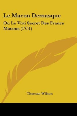 Le Macon Demasque: Ou Le Vrai Secret Des Francs Masons (1751) by Wilson, Thomas