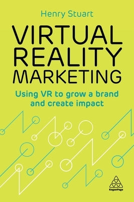 Virtual Reality Marketing: Using VR to Grow a Brand and Create Impact by Stuart, Henry