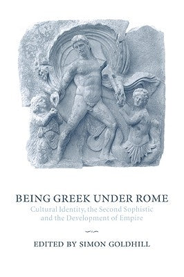 Being Greek Under Rome: Cultural Identity, the Second Sophistic and the Development of Empire by Goldhill, Simon