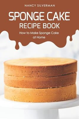 Sponge Cake Recipe Book: How to Make Sponge Cake at Home by Silverman, Nancy