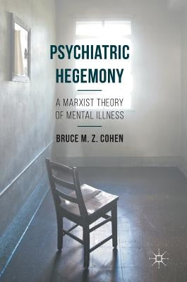 Psychiatric Hegemony: A Marxist Theory of Mental Illness by Cohen, Bruce M. Z.
