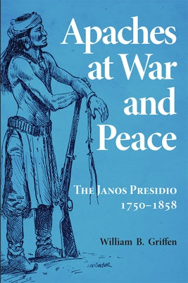 Apaches at War and Peace: The Janos Presidio, 1750-1858 by Griffen, William B.