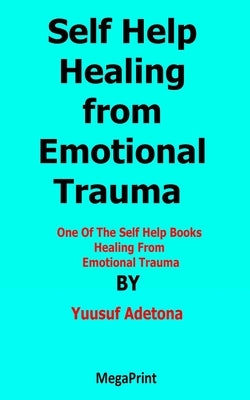 Self Help Healing from Emotional Trauma: One Of The Self Help Books Healing From Emotional Trauma by Adetona, Yuusuf