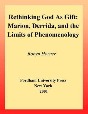 Rethinking God as Gift: Marion, Derrida, and the Limits of Phenomenology by Horner, Robyn