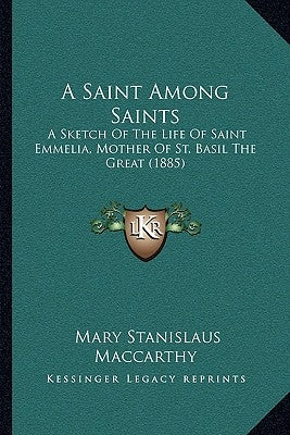 A Saint Among Saints: A Sketch Of The Life Of Saint Emmelia, Mother Of St. Basil The Great (1885) by MacCarthy, Mary Stanislaus