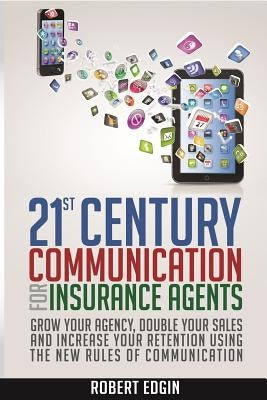 21st Century Communication For Insurance Agents: Grow Your Agency, Double Your Sales And Increase Your Retention Using The New Rules Of Communication by Edgin, Robert