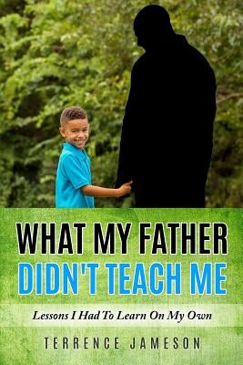 What My Father Didn't Teach Me: Lessons I Had To Learn On My Own by Jameson, Terrence
