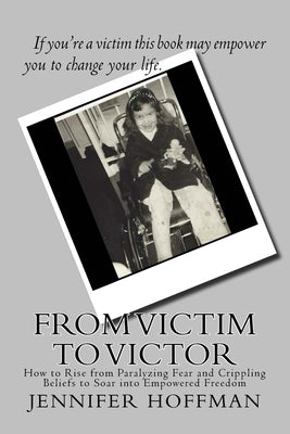 From Victim to Victor: How to Rise from Paralyzing Fear and Crippling Beliefs to Soar into Empowered Freedom by Hoffman, Jennifer