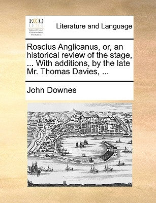 Roscius Anglicanus, Or, an Historical Review of the Stage, ... with Additions, by the Late Mr. Thomas Davies, ... by Downes, John