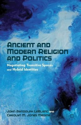 Ancient and Modern Religion and Politics: Negotiating Transitive Spaces and Hybrid Identities by LeBlanc, J.