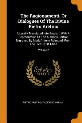 The Ragionamenti, Or Dialogues Of The Divine Pietro Aretino: Literally Translated Into English. With A Reproduction Of The Author's Portrait Engraved by Aretino, Pietro