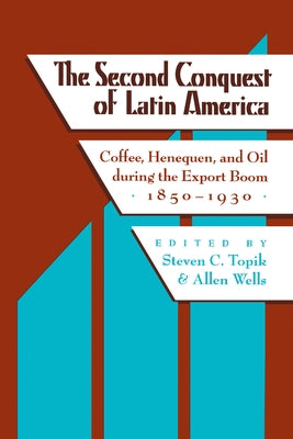 The Second Conquest of Latin America: Coffee, Henequen, and Oil During the Export Boom, 1850-1930 by Topik, Steven C.