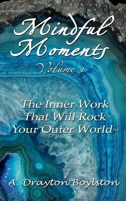 Mindful Moments Volume 1: The Inner Work That Will Rock Your Outer World by Boylston, A. Drayton