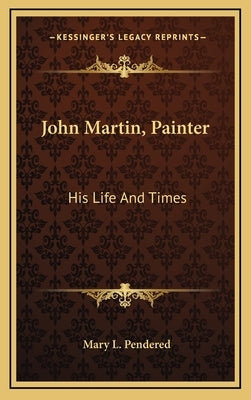 John Martin, Painter: His Life and Times by Pendered, Mary L.