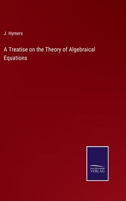 A Treatise on the Theory of Algebraical Equations by Hymers, J.