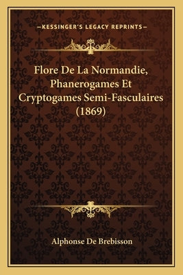 Flore De La Normandie, Phanerogames Et Cryptogames Semi-Fasculaires (1869) by De Brebisson, Alphonse