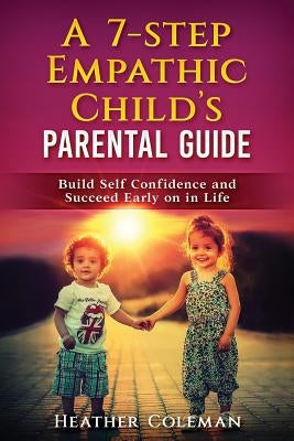 A 7-Step Empathic Child's Parental Guide: Build Self Confidence and Succeed Early on in Life by Coleman, Heather