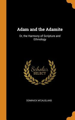 Adam and the Adamite: Or, the Harmony of Scripture and Ethnology by M'Causland, Dominick