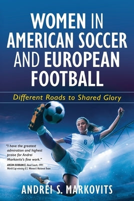 Women in American Soccer and European Football: Different Roads to Shared Glory by Markovits, Andrei S.