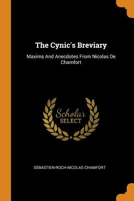 The Cynic's Breviary: Maxims And Anecdotes From Nicolas De Chamfort by Chamfort, Sébastien-Roch-Nicolas