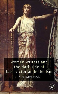 Women Writers and the Dark Side of Late-Victorian Hellenism by Olverson, T.