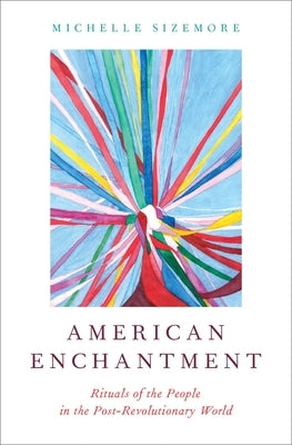 American Enchantment: Rituals of the People in the Post-Revolutionary World by Sizemore, Michelle