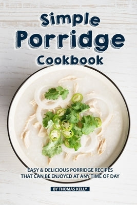 Simple Porridge Cookbook: Easy Delicious Porridge Recipes that Can Be Enjoyed at Any Time of Day by Kelly, Thomas