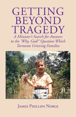 Getting Beyond Tragedy: A Minister's Search for Answers to the Why, God? Question Which Torments Grieving Families by Noble, James Phillips
