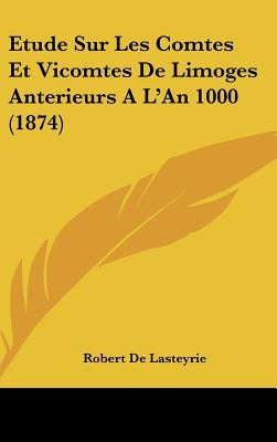 Etude Sur Les Comtes Et Vicomtes de Limoges Anterieurs A L'an 1000 (1874) by De Lasteyrie, Robert