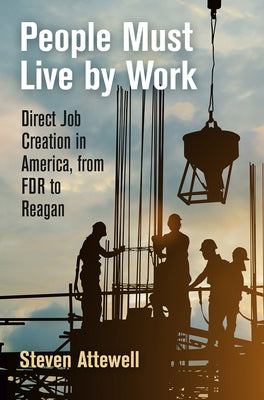 People Must Live by Work: Direct Job Creation in America, from FDR to Reagan by Attewell, Steven
