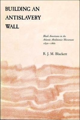 Building an Antislavery Wall: Black Americans in the Atlantic Abolitionist Movement, 1830-1860 by Blackett, Richard J. M.