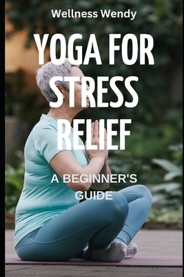 Yoga for Stress Relief: A Beginner's Guide by Wendy, Wellness