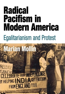 Radical Pacifism in Modern America: Egalitarianism and Protest by Mollin, Marian