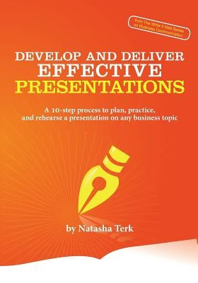 Develop and Deliver Effective Presentations: A 10-Step Process to Plan, Practice, and Rehearse a Presentation on Any Business Topic by Terk, Natasha