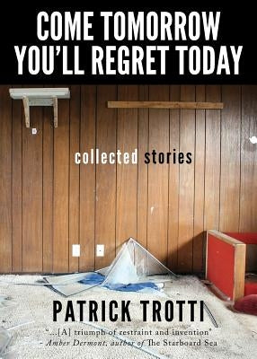 Come Tomorrow You'll Regret Today: Collected Stories by Trotti, Patrick