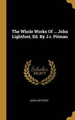 The Whole Works Of ... John Lightfoot, Ed. By J.r. Pitman by Lightfoot, John