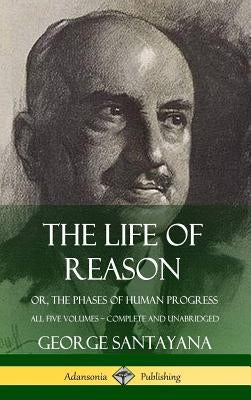 The Life of Reason: or, The Phases of Human Progress - All Five Volumes, Complete and Unabridged (Hardcover) by Santayana, George