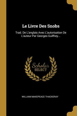 Le Livre Des Snobs: Trad. De L'anglais Avec L'autorisation De L'auteur Par Georges Guiffrey... by Thackeray, William Makepeace