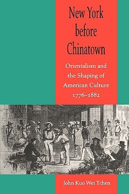New York Before Chinatown: Orientalism and the Shaping of American Culture, 1776-1882 by Tchen, John Kuo Wei