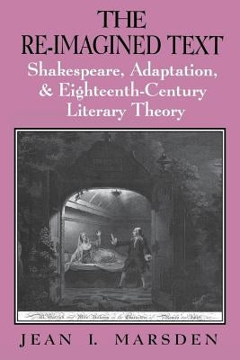 The Re-Imagined Text: Shakespeare, Adaptation, and Eighteenth-Century Literary Theory by Marsden, Jean I.