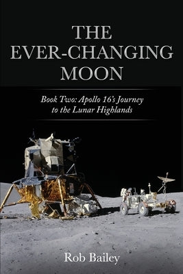 The Ever-Changing Moon: Book Two: Apollo 16's Journey to the Lunar Highlands by Bailey, Rob