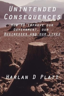 Unintended Consequences: How to Improve our Government, our Businesses, and our Lives by Platt, Harlan D.