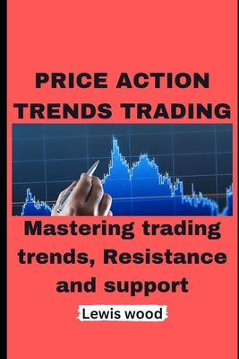 Price Action Trends Trading: Mastering trading trends, Resistance and support by Wood, Lewis
