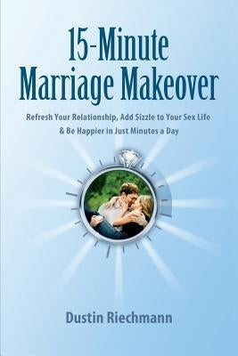 15-Minute Marriage Makeover: Refresh Your Relationship, Add Sizzle to Your Sex Life & Be Happier in Just Minutes a Day by Riechmann, Dustin