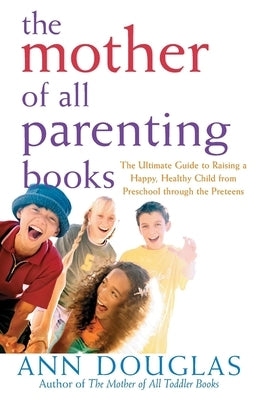 The Mother of All Parenting Books: The Ultimate Guide to Raising a Happy, Healthy Child from Preschool Through the Preteens by Douglas, Ann