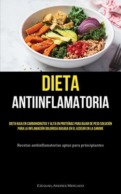 Dieta Antiinflamatoria: Dieta baja en carbohidratos y alta en proteínas para bajar de peso solución para la inflamación dolorosa basada en el by Mercado, Ezequiel-Andres