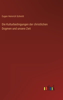 Die Kulturbedingungen der christlichen Dogmen und unsere Zeit by Schmitt, Eugen Heinrich