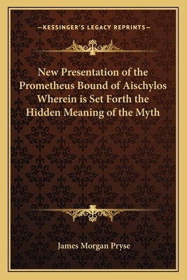 New Presentation of the Prometheus Bound of Aischylos Wherein Is Set Forth the Hidden Meaning of the Myth by Pryse, James Morgan